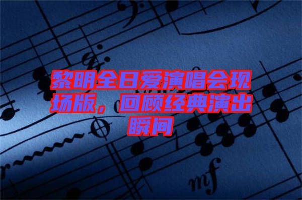 黎明全日愛演唱會現場版，回顧經典演出瞬間