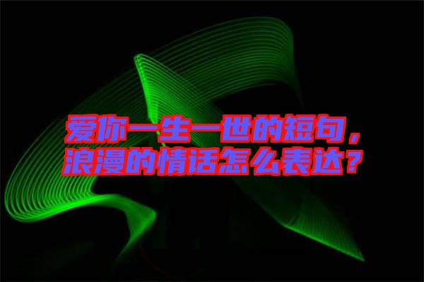 愛你一生一世的短句，浪漫的情話怎么表達？