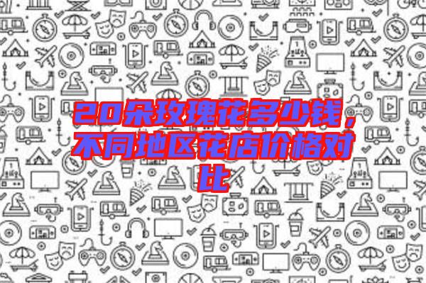 20朵玫瑰花多少錢，不同地區花店價格對比