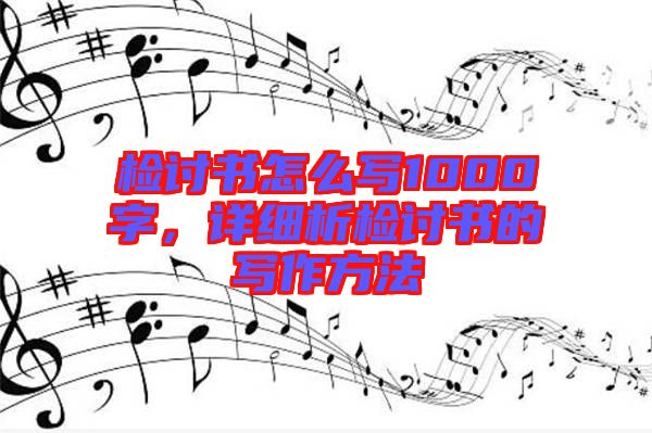 檢討書怎么寫1000字，詳細析檢討書的寫作方法