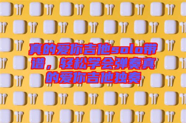 真的愛你吉他solo帶譜，輕松學(xué)會彈奏真的愛你吉他獨(dú)奏