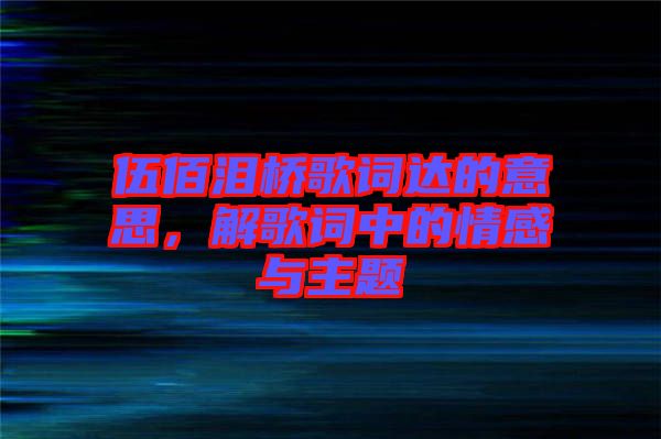 伍佰淚橋歌詞達的意思，解歌詞中的情感與主題