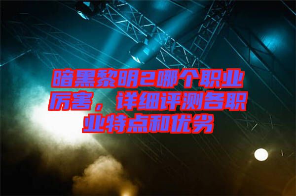 暗黑黎明2哪個職業厲害，詳細評測各職業特點和優劣