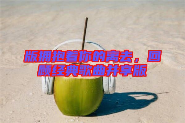 版擁抱著你的離去，回顧經典歌曲并享版