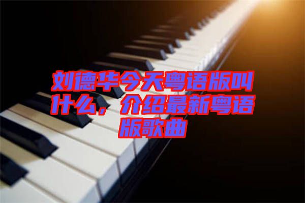 劉德華今天粵語版叫什么，介紹最新粵語版歌曲