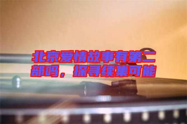 北京愛情故事有第二部嗎，探尋續集可能