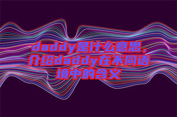 daddy是什么意思，介紹daddy在不同語境中的含義