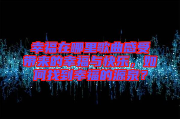 幸福在哪里歌曲感受帶來的幸福與快樂，如何找到幸福的源泉？