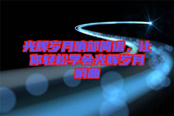光輝歲月哨部簡譜，讓你輕松學(xué)會光輝歲月哨曲
