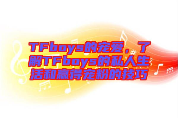 TFboys的寵愛，了解TFboys的私人生活和贏得寵粉的技巧