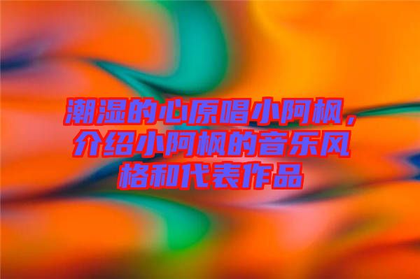 潮濕的心原唱小阿楓，介紹小阿楓的音樂風(fēng)格和代表作品