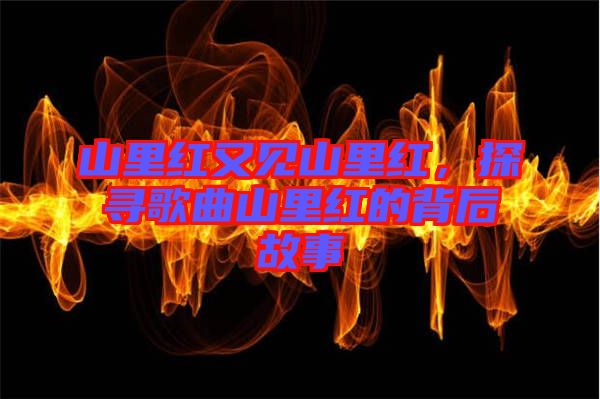 山里紅又見山里紅，探尋歌曲山里紅的背后故事