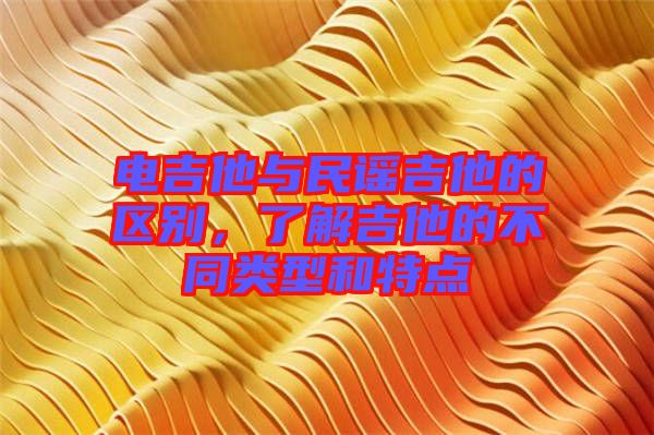 電吉他與民謠吉他的區別，了解吉他的不同類型和特點