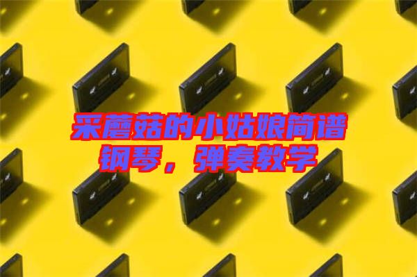 采蘑菇的小姑娘簡譜鋼琴，彈奏教學(xué)