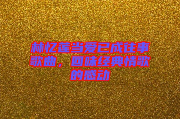 林憶蓮當(dāng)愛(ài)已成往事歌曲，回味經(jīng)典情歌的感動(dòng)