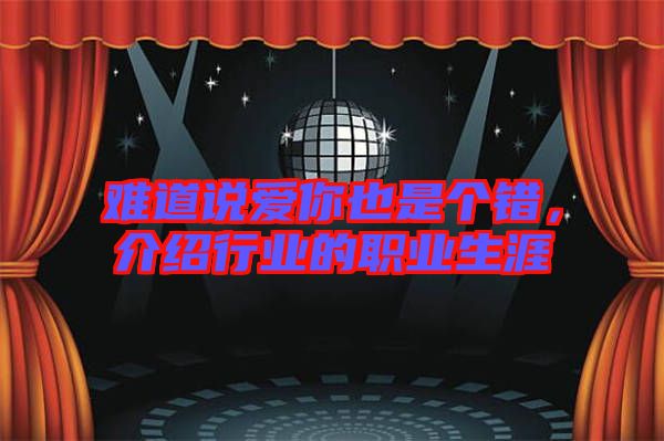 難道說愛你也是個(gè)錯(cuò)，介紹行業(yè)的職業(yè)生涯