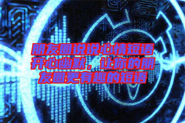 朋友圈說說心情短語開心幽默，讓你的朋友圈更有趣的短語
