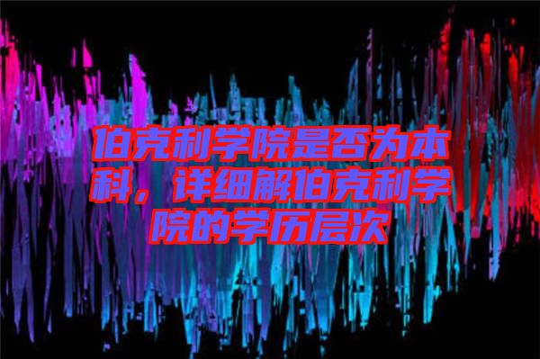 伯克利學(xué)院是否為本科，詳細(xì)解伯克利學(xué)院的學(xué)歷層次
