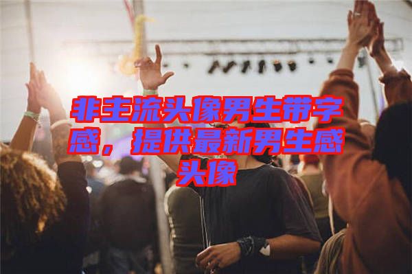 非主流頭像男生帶字感，提供最新男生感頭像
