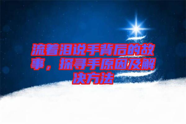 流著淚說手背后的故事，探尋手原因及解決方法