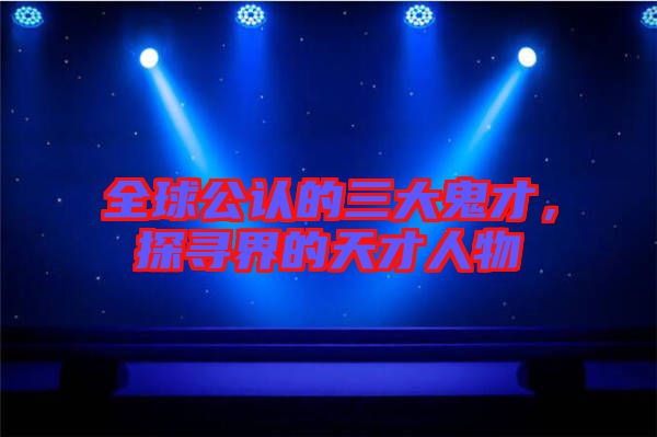 全球公認(rèn)的三大鬼才，探尋界的天才人物
