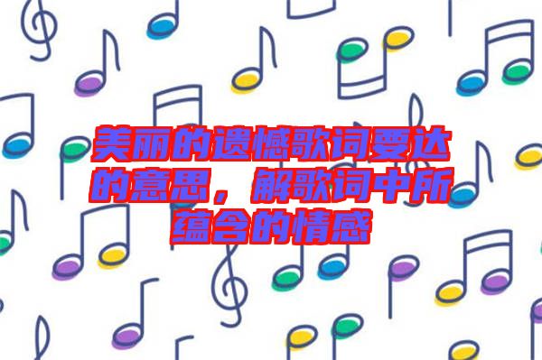 美麗的遺憾歌詞要達的意思，解歌詞中所蘊含的情感