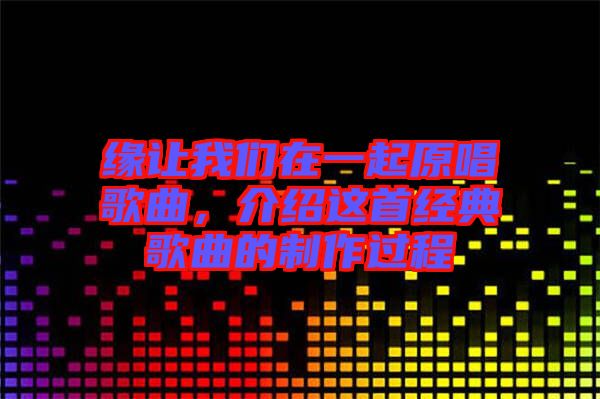 緣讓我們在一起原唱歌曲，介紹這首經典歌曲的制作過程