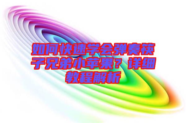 如何快速學(xué)會彈奏筷子兄弟小蘋果？詳細(xì)教程解析