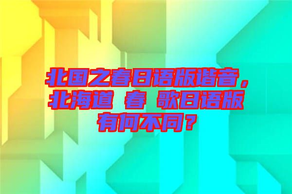北國之春日語版諧音，北海道の春の歌日語版有何不同？