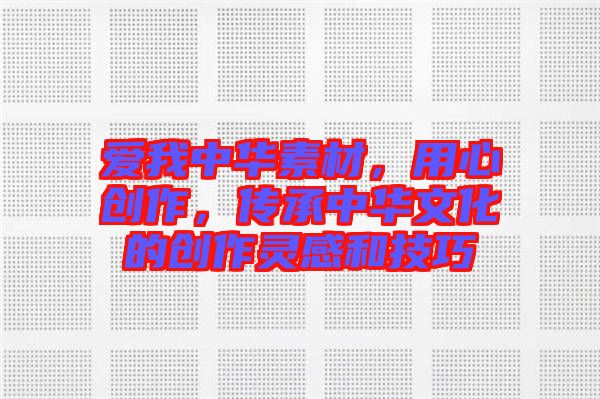 愛我中華素材，用心創作，傳承中華文化的創作靈感和技巧