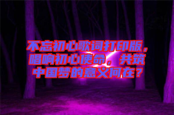 不忘初心歌詞打印版，唱響初心使命，共筑中國夢(mèng)的意義何在？