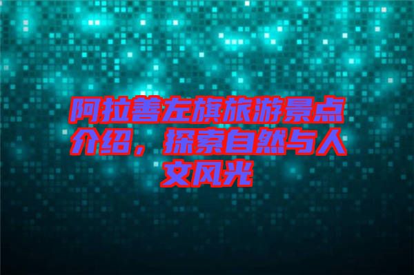 阿拉善左旗旅游景點介紹，探索自然與人文風光