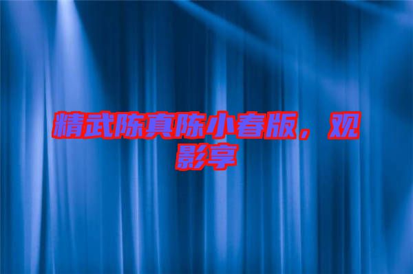 精武陳真陳小春版，觀影享
