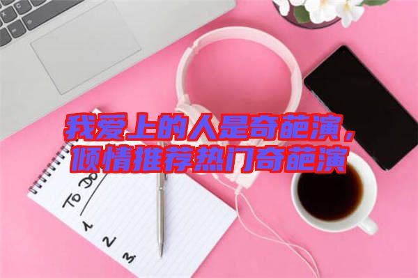 我愛上的人是奇葩演，傾情推薦熱門奇葩演
