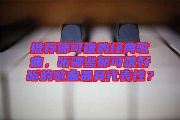 推薦郁可唯的經典歌曲，聽哪些郁可唯好聽的歌曲最具代表性？