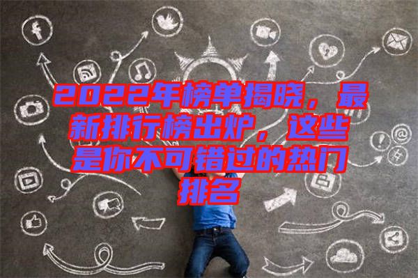 2022年榜單揭曉，最新排行榜出爐，這些是你不可錯過的熱門排名
