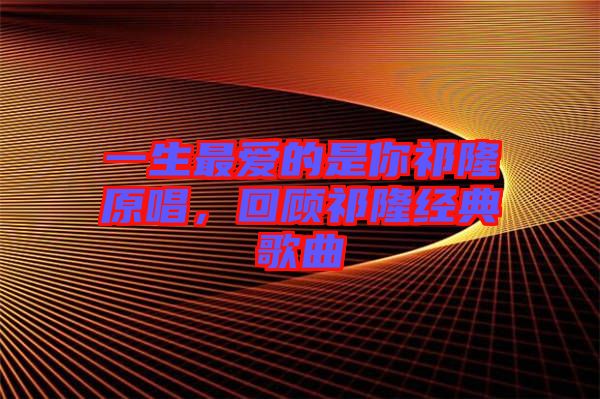 一生最?lèi)?ài)的是你祁隆原唱，回顧祁隆經(jīng)典歌曲