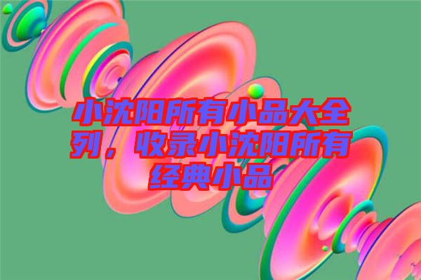 小沈陽所有小品大全列，收錄小沈陽所有經典小品