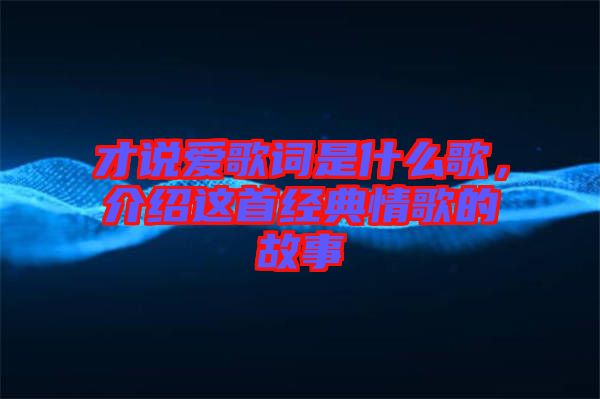 才說愛歌詞是什么歌，介紹這首經(jīng)典情歌的故事