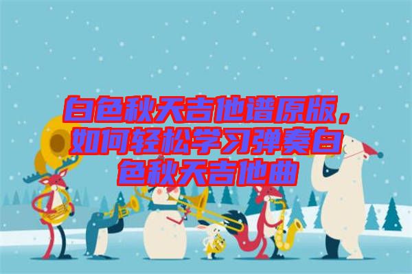 白色秋天吉他譜原版，如何輕松學習彈奏白色秋天吉他曲