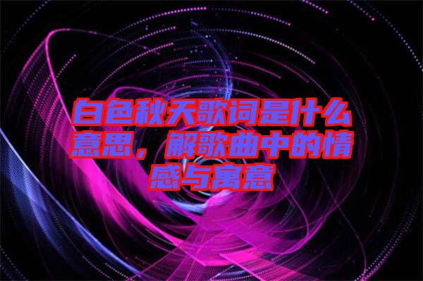 白色秋天歌詞是什么意思，解歌曲中的情感與寓意
