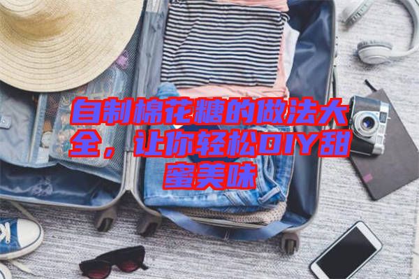 自制棉花糖的做法大全，讓你輕松DIY甜蜜美味