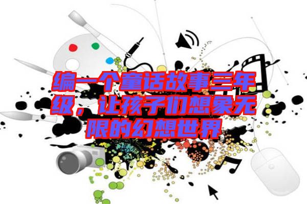 編一個童話故事三年級，讓孩子們想象無限的幻想世界