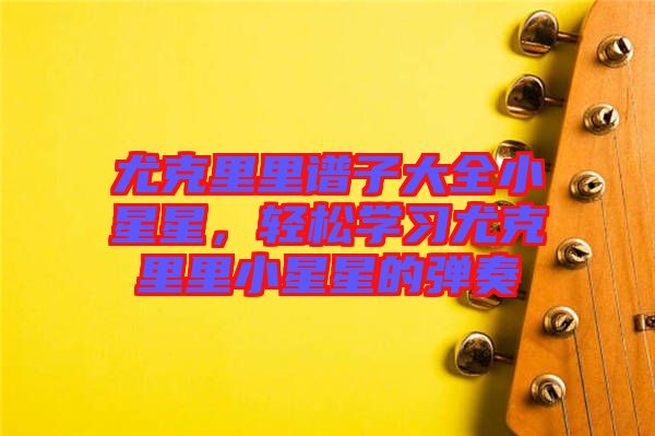 尤克里里譜子大全小星星，輕松學(xué)習(xí)尤克里里小星星的彈奏
