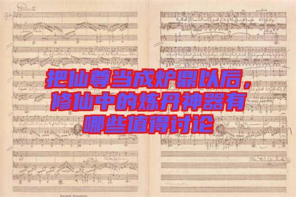 把仙尊當成爐鼎以后，修仙中的煉丹神器有哪些值得討論