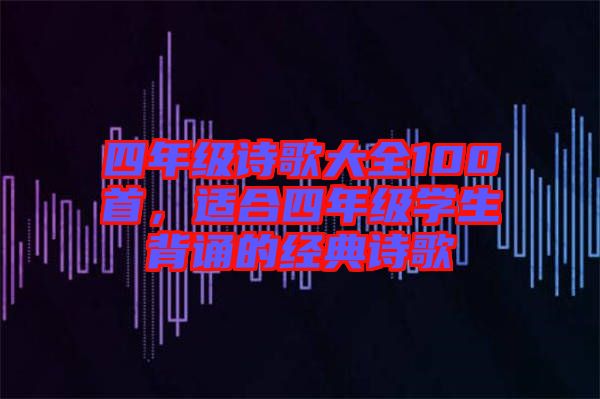 四年級(jí)詩(shī)歌大全100首，適合四年級(jí)學(xué)生背誦的經(jīng)典詩(shī)歌