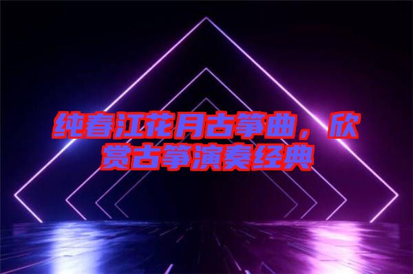 純春江花月古箏曲，欣賞古箏演奏經(jīng)典
