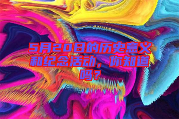 5月20日的歷史意義和紀(jì)念活動(dòng)，你知道嗎？