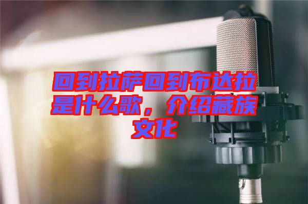 回到拉薩回到布達拉是什么歌，介紹藏族文化