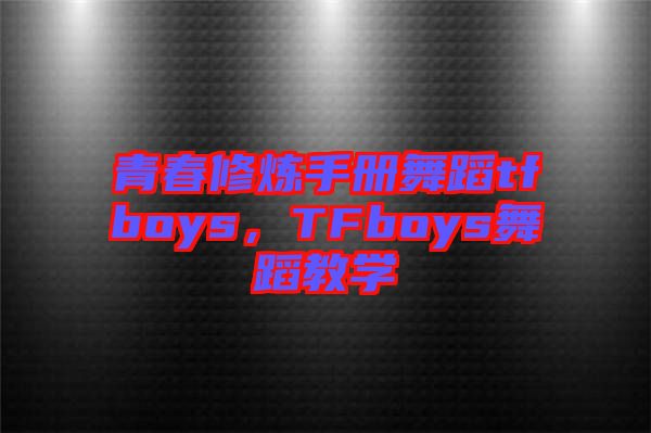 青春修煉手冊舞蹈tfboys，TFboys舞蹈教學